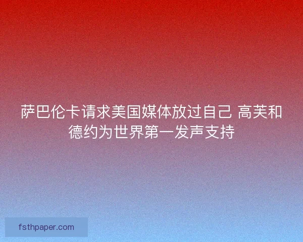 萨巴伦卡请求美国媒体放过自己 高芙和德约为世界第一发声支持