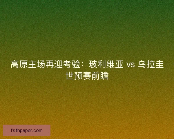 高原主场再迎考验：玻利维亚 vs 乌拉圭世预赛前瞻