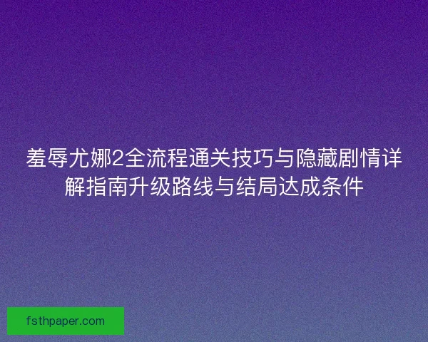 羞辱尤娜2全流程通关技巧与隐藏剧情详解指南升级路线与结局达成条件