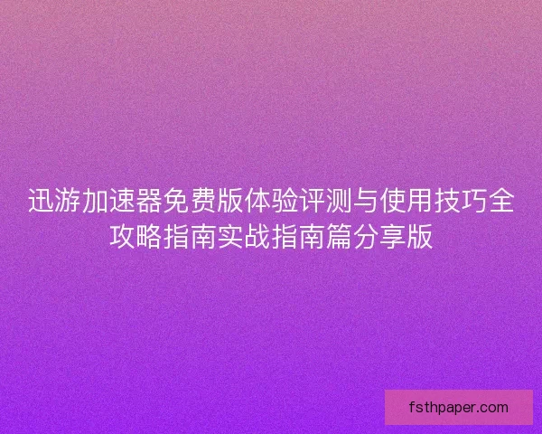 迅游加速器免费版体验评测与使用技巧全攻略指南实战指南篇分享版