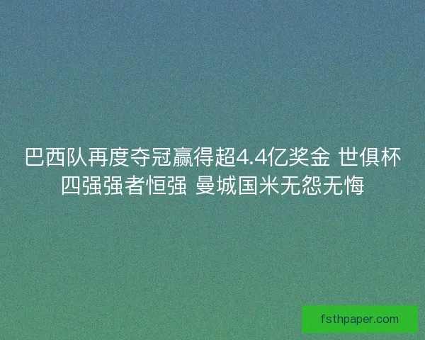 巴西队再度夺冠赢得超4.4亿奖金 世俱杯四强强者恒强 曼城国米无怨无悔
