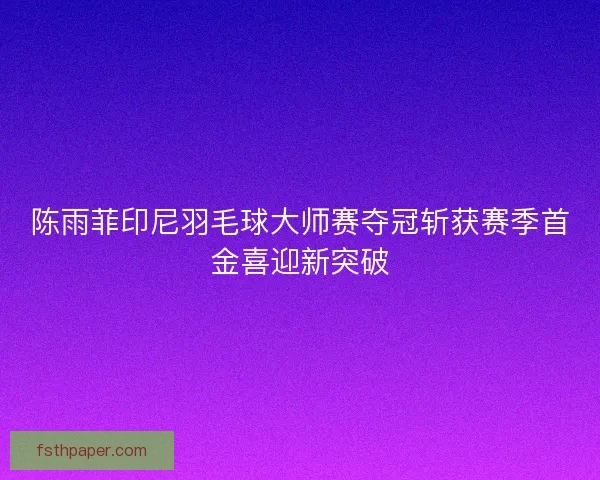 陈雨菲印尼羽毛球大师赛夺冠斩获赛季首金喜迎新突破