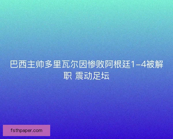 巴西主帅多里瓦尔因惨败阿根廷1-4被解职 震动足坛