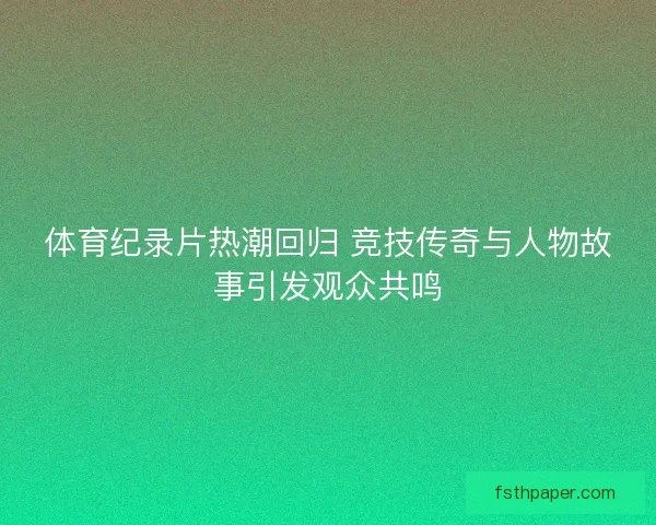 体育纪录片热潮回归 竞技传奇与人物故事引发观众共鸣