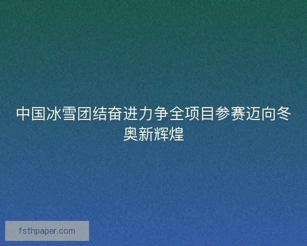 中国冰雪团结奋进力争全项目参赛迈向冬奥新辉煌