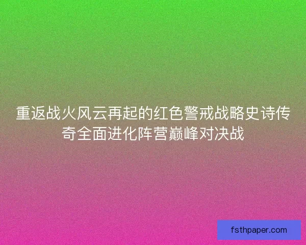 重返战火风云再起的红色警戒战略史诗传奇全面进化阵营巅峰对决战