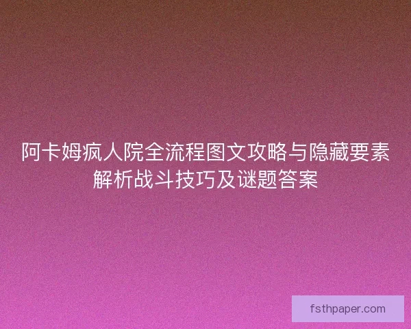 阿卡姆疯人院全流程图文攻略与隐藏要素解析战斗技巧及谜题答案