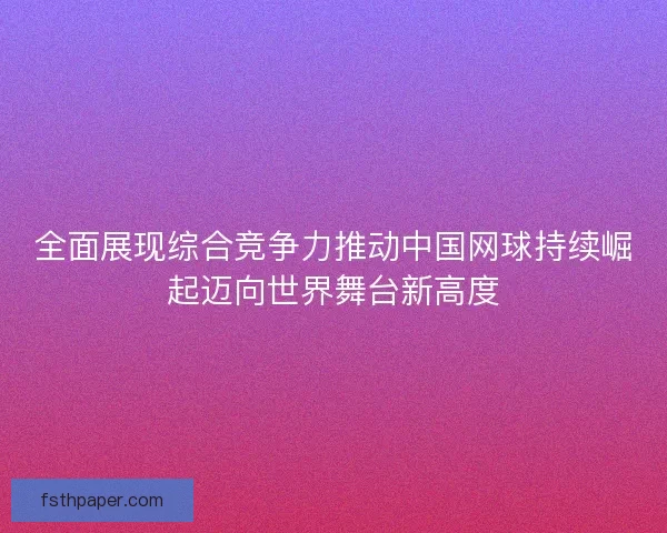 全面展现综合竞争力推动中国网球持续崛起迈向世界舞台新高度